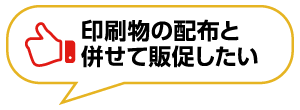 印刷物の配布と併せて販促したい